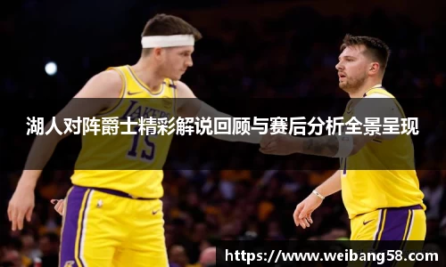 湖人对阵爵士精彩解说回顾与赛后分析全景呈现