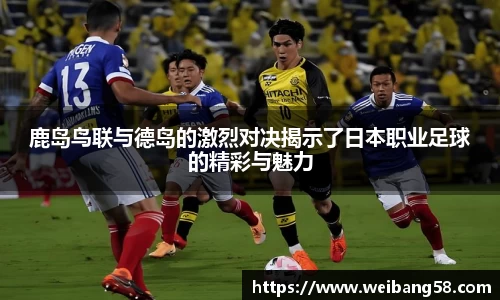 鹿岛鸟联与德岛的激烈对决揭示了日本职业足球的精彩与魅力